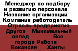 Менеджер по подбору и развитию персонала › Название организации ­ Компания-работодатель › Отрасль предприятия ­ Другое › Минимальный оклад ­ 29 000 - Все города Работа » Вакансии   . Ханты-Мансийский,Белоярский г.